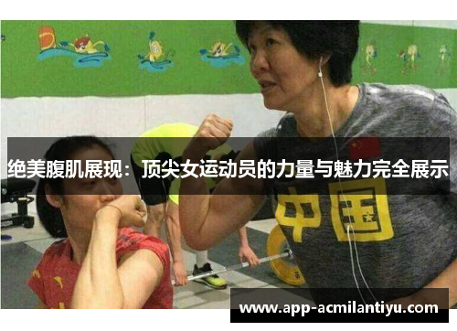 绝美腹肌展现：顶尖女运动员的力量与魅力完全展示